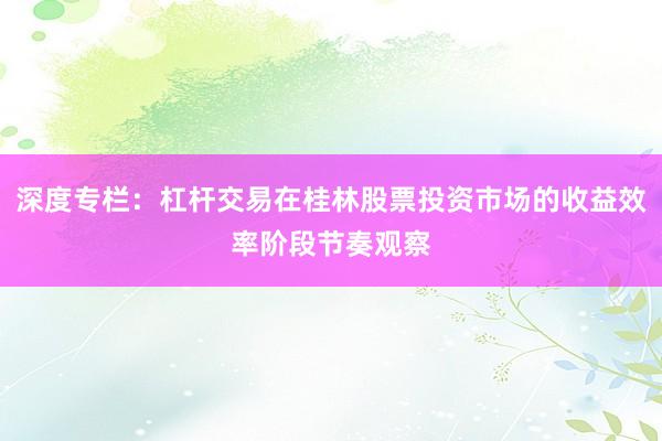 深度专栏：杠杆交易在桂林股票投资市场的收益效率阶段节奏观察