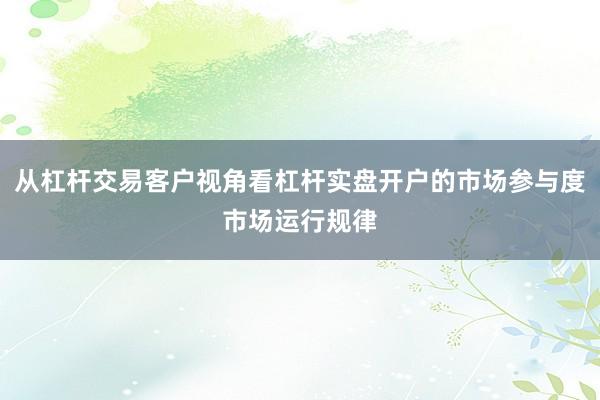从杠杆交易客户视角看杠杆实盘开户的市场参与度市场运行规律