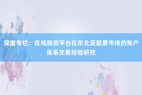 深度专栏：在线融资平台在东北亚股票市场的账户体系交易经验研究