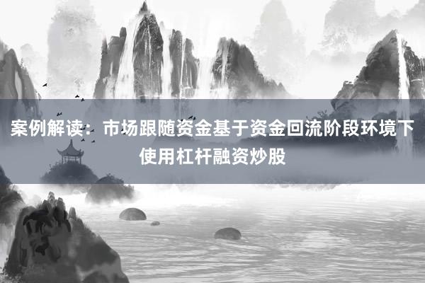 案例解读：市场跟随资金基于资金回流阶段环境下使用杠杆融资炒股