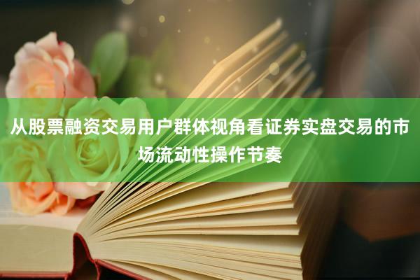 从股票融资交易用户群体视角看证券实盘交易的市场流动性操作节奏