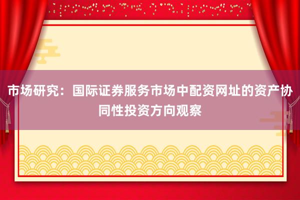 市场研究：国际证券服务市场中配资网址的资产协同性投资方向观察