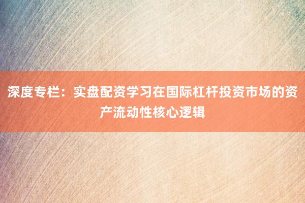 深度专栏：实盘配资学习在国际杠杆投资市场的资产流动性核心逻辑