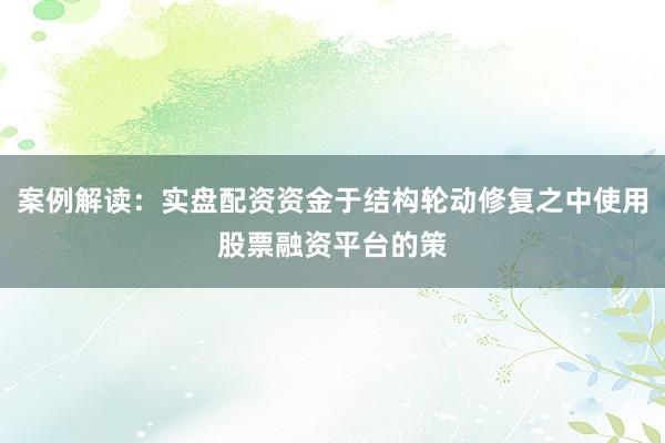 案例解读：实盘配资资金于结构轮动修复之中使用股票融资平台的策