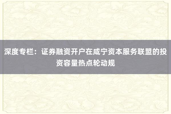 深度专栏：证券融资开户在咸宁资本服务联盟的投资容量热点轮动规