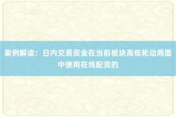 案例解读：日内交易资金在当前板块高低轮动局面中使用在线配资的