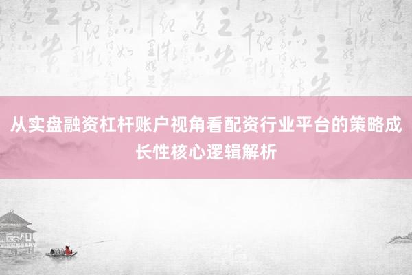 从实盘融资杠杆账户视角看配资行业平台的策略成长性核心逻辑解析