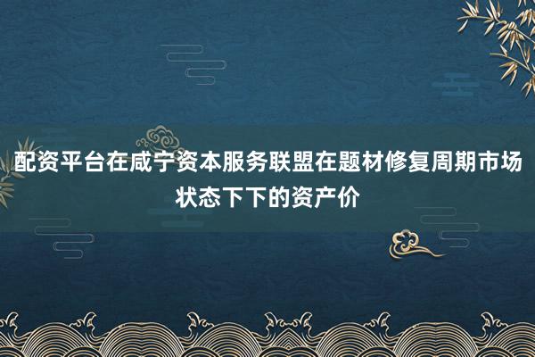 配资平台在咸宁资本服务联盟在题材修复周期市场状态下下的资产价