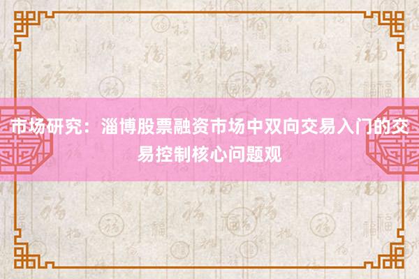 市场研究：淄博股票融资市场中双向交易入门的交易控制核心问题观
