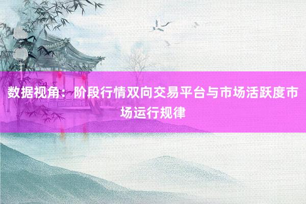数据视角：阶段行情双向交易平台与市场活跃度市场运行规律