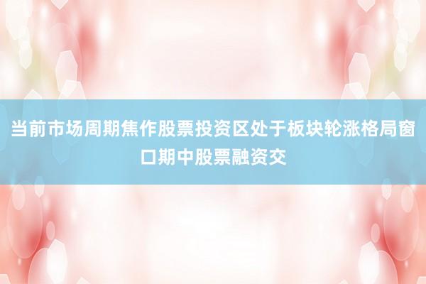 当前市场周期焦作股票投资区处于板块轮涨格局窗口期中股票融资交