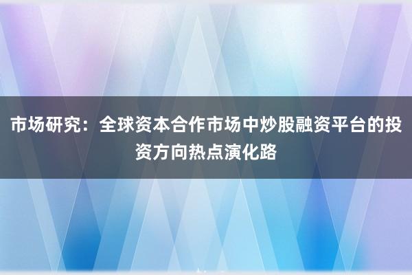 市场研究：全球资本合作市场中炒股融资平台的投资方向热点演化路
