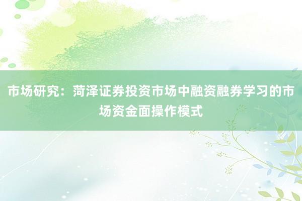 市场研究：菏泽证券投资市场中融资融券学习的市场资金面操作模式