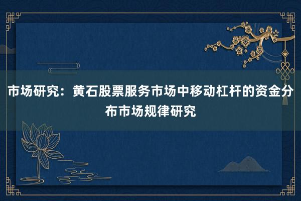 市场研究：黄石股票服务市场中移动杠杆的资金分布市场规律研究