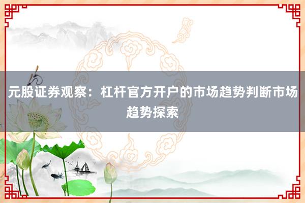 元股证券观察：杠杆官方开户的市场趋势判断市场趋势探索