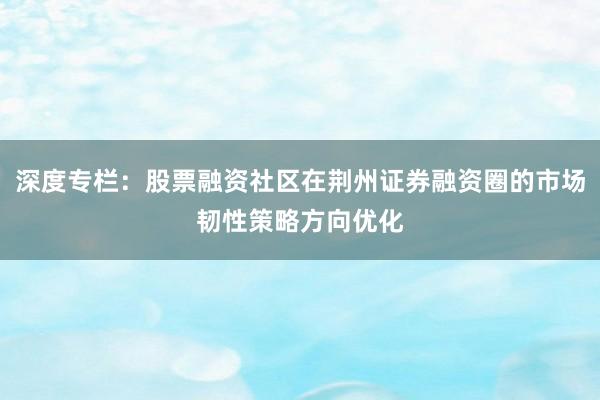 深度专栏：股票融资社区在荆州证券融资圈的市场韧性策略方向优化
