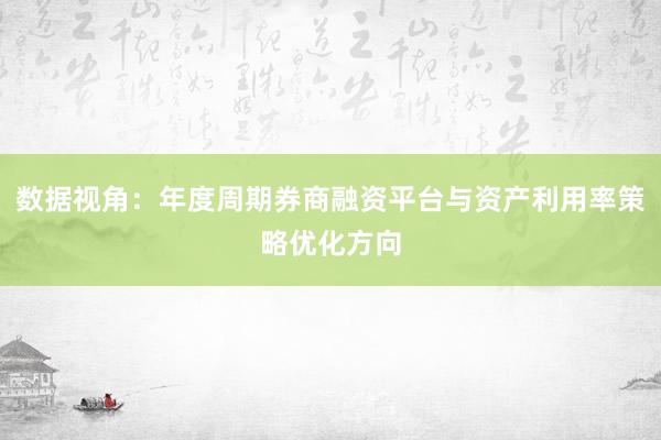 数据视角：年度周期券商融资平台与资产利用率策略优化方向