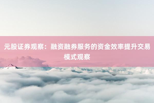 元股证券观察：融资融券服务的资金效率提升交易模式观察