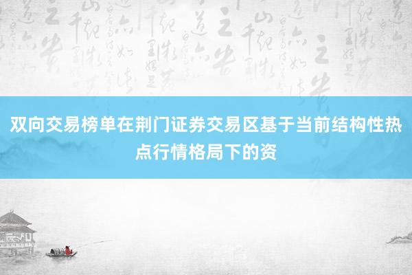 双向交易榜单在荆门证券交易区基于当前结构性热点行情格局下的资