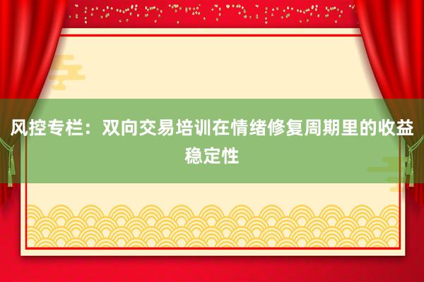 风控专栏：双向交易培训在情绪修复周期里的收益稳定性