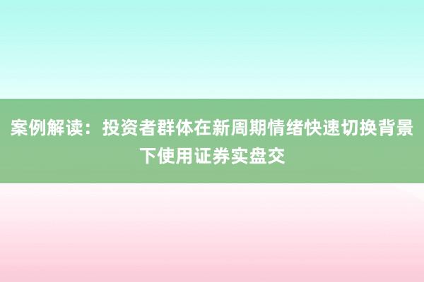 案例解读：投资者群体在新周期情绪快速切换背景下使用证券实盘交