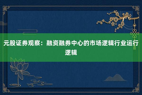 元股证券观察：融资融券中心的市场逻辑行业运行逻辑