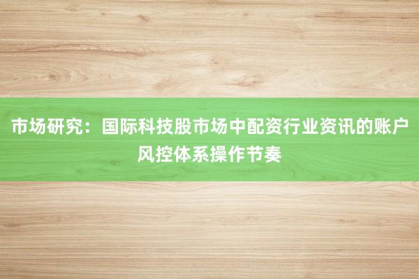 市场研究：国际科技股市场中配资行业资讯的账户风控体系操作节奏