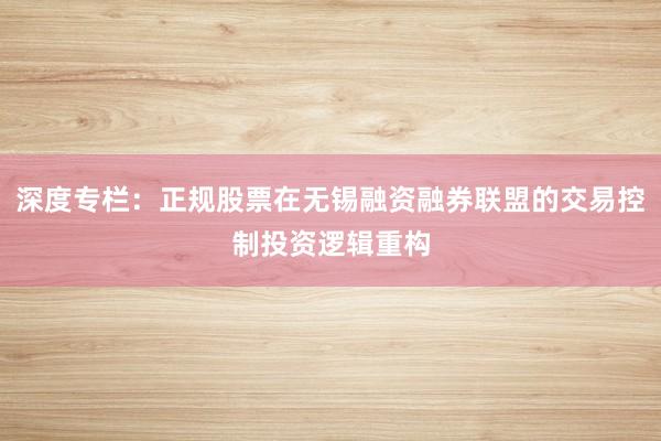 深度专栏：正规股票在无锡融资融券联盟的交易控制投资逻辑重构