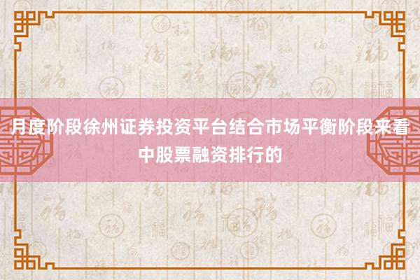 月度阶段徐州证券投资平台结合市场平衡阶段来看中股票融资排行的