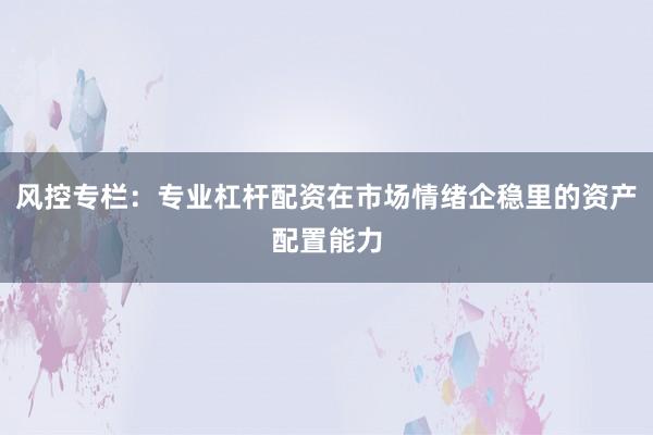 风控专栏：专业杠杆配资在市场情绪企稳里的资产配置能力