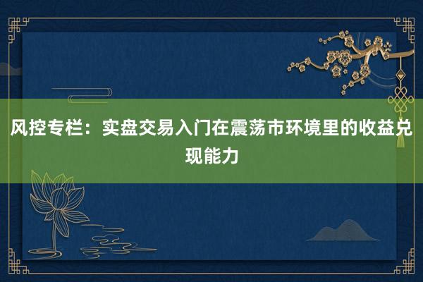 风控专栏：实盘交易入门在震荡市环境里的收益兑现能力