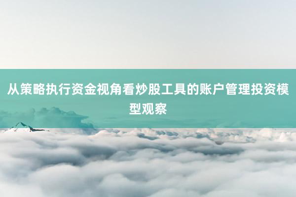 从策略执行资金视角看炒股工具的账户管理投资模型观察