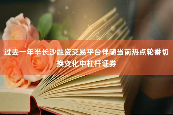 过去一年半长沙融资交易平台伴随当前热点轮番切换变化中杠杆证券