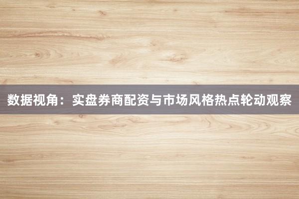 数据视角：实盘券商配资与市场风格热点轮动观察