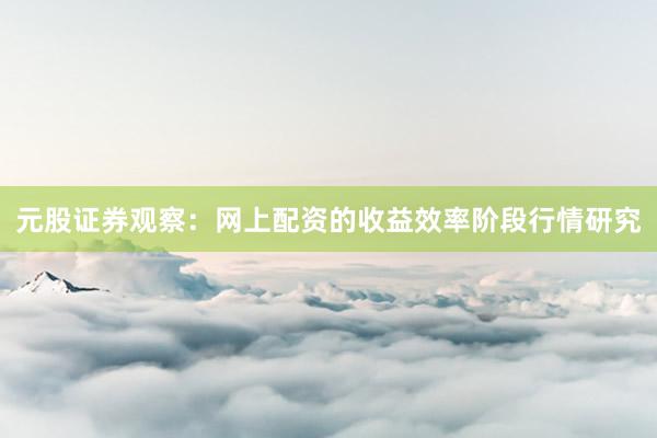 元股证券观察：网上配资的收益效率阶段行情研究