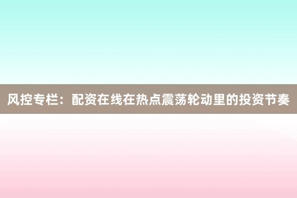 风控专栏：配资在线在热点震荡轮动里的投资节奏