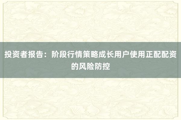 投资者报告:阶段行情策略成长用户使用正配配资的风险防控