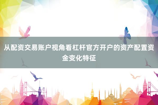 从配资交易账户视角看杠杆官方开户的资产配置资金变化特征