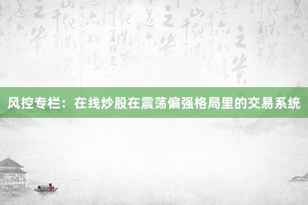 风控专栏：在线炒股在震荡偏强格局里的交易系统