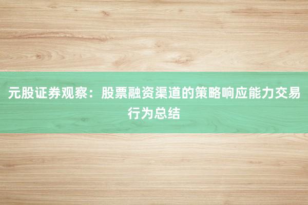元股证券观察：股票融资渠道的策略响应能力交易行为总结