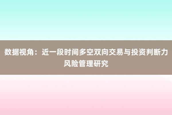 数据视角：近一段时间多空双向交易与投资判断力风险管理研究