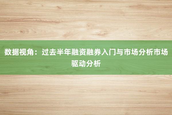 数据视角：过去半年融资融券入门与市场分析市场驱动分析