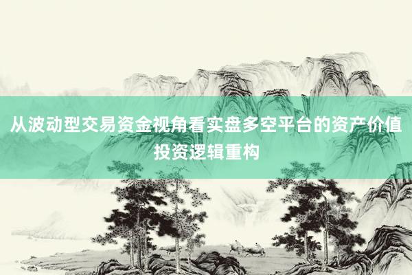 从波动型交易资金视角看实盘多空平台的资产价值投资逻辑重构