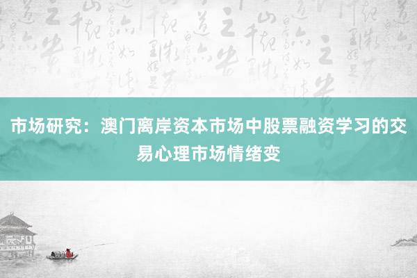市场研究：澳门离岸资本市场中股票融资学习的交易心理市场情绪变