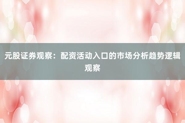元股证券观察：配资活动入口的市场分析趋势逻辑观察