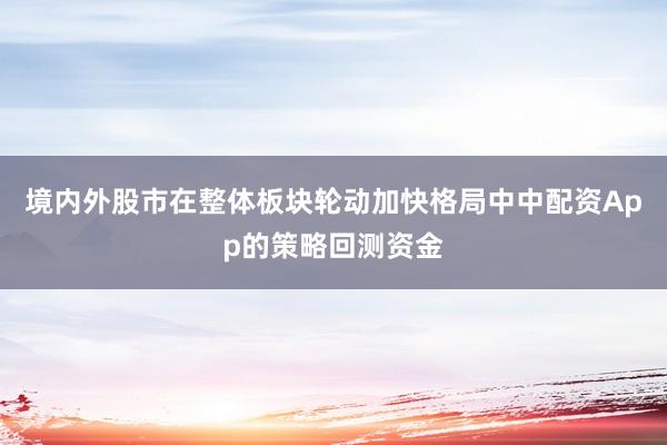 境内外股市在整体板块轮动加快格局中中配资App的策略回测资金
