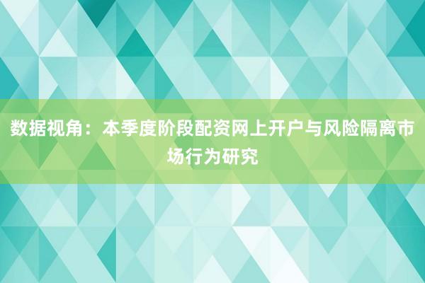 数据视角：本季度阶段配资网上开户与风险隔离市场行为研究