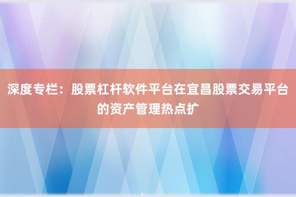 深度专栏：股票杠杆软件平台在宜昌股票交易平台的资产管理热点扩