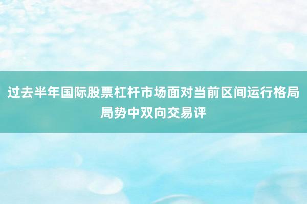 过去半年国际股票杠杆市场面对当前区间运行格局局势中双向交易评