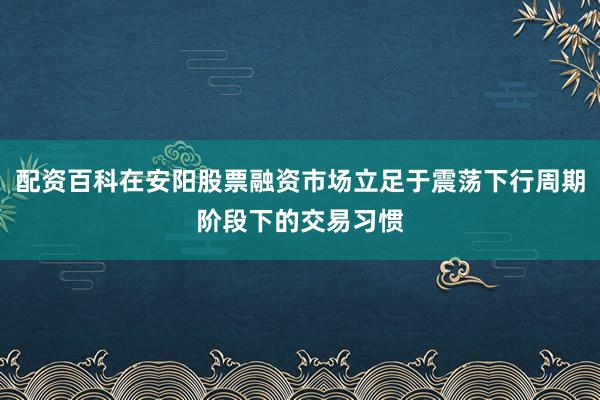 配资百科在安阳股票融资市场立足于震荡下行周期阶段下的交易习惯